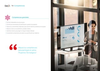 Competencias generales
Š Dominar habilidades de comunicación
Š Dominar las herramientas de planificación y gestión de proyectos
Š Aplicar los conocimientos adquiridos para resolver distintos problemas en el equipo
Š Mejorar el trato con proveedores y posibles clientes
Š Identificar errores que pongan en riesgo el trabajo realizado
Š Comprender la importancia de realizar una planificación por objetivos
Mejora tus competencias
para participar en varios
Proyectos Tecnológicos”
14 | Competencias
 