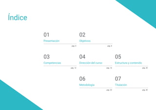 Índice
Presentación
Estructura y contenido
Objetivos
Metodología
Competencias
Titulación
pág. 4
pág. 20
pág. 8
pág. 32
pág. 16
pág. 40
05
02
01
06
04
07
Dirección del curso
pág. 12
03
 