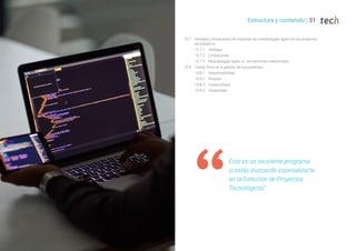 Estructura y contenido | 31
10.7. Ventajas y limitaciones de implantar las metodologías ágiles en tus proyectos
tecnológicos
10.7.1. Ventajas
10.7.2. Limitaciones
10.7.3. Metodologías ágiles vs. Herramientas tradicionales
10.8. Código Ético en la gestión de tus proyectos
10.8.1. Responsabilidad
10.8.2. Respeto
10.8.3. Imparcialidad
10.8.4. Honestidad
Este es un excelente programa
si estás buscando especializarte
en la Dirección de Proyectos
Tecnológicos”
 