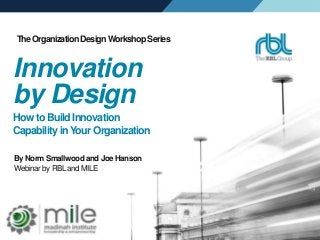 The Organization Design Workshop Series 
Innovation 
by Design 
How to Build Innovation 
Capability in Your Organization 
By Norm Smallwood and Joe Hanson 
Webinar by RBL and MILE 
 