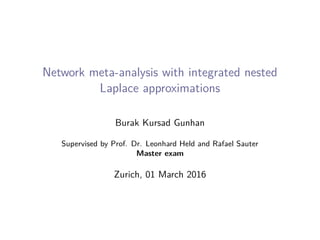 Network meta-analysis with integrated nested
Laplace approximations
Burak Kursad Gunhan
Supervised by Prof. Dr. Leonhard Held and Rafael Sauter
Master exam
Zurich, 01 March 2016
 