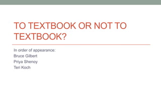 TO TEXTBOOK OR NOT TO
TEXTBOOK?
In order of appearance:
Bruce Gilbert
Priya Shenoy
Teri Koch
 