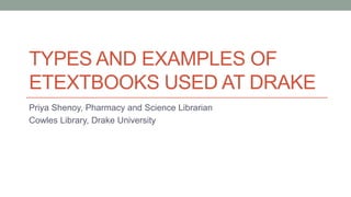 TYPES AND EXAMPLES OF
ETEXTBOOKS USED AT DRAKE
Priya Shenoy, Pharmacy and Science Librarian
Cowles Library, Drake University
 