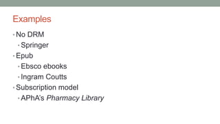 Examples
• No DRM
• Springer
• Epub
• Ebsco ebooks
• Ingram Coutts
• Subscription model
• APhA’s Pharmacy Library
 