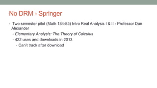 No DRM - Springer
• Two semester pilot (Math 184-85) Intro Real Analysis I & II - Professor Dan
Alexander
• Elementary Analysis: The Theory of Calculus
• 422 uses and downloads in 2013
• Can’t track after download
 