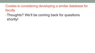 Cowles is considering developing a similar database for
faculty
•Thoughts? We’ll be coming back for questions
shortly!
 