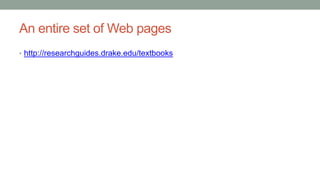 An entire set of Web pages
• http://researchguides.drake.edu/textbooks
 