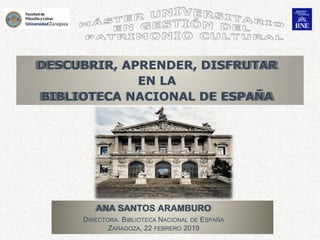 ANA SANTOS ARAMBURO
DIRECTORA. BIBLIOTECA NACIONAL DE ESPAÑA
ZARAGOZA, 22 FEBRERO 2019
DESCUBRIR, APRENDER, DISFRUTAR
EN LA
BIBLIOTECA NACIONAL DE ESPAÑA
 