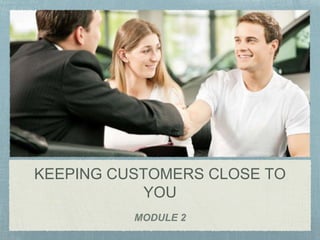 KEEPING CUSTOMERS CLOSE TO
YOU
MODULE 2
 