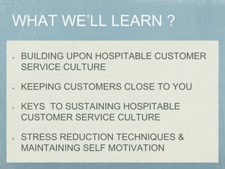 BUILDING UPON HOSPITABLE CUSTOMER
SERVICE CULTURE
KEEPING CUSTOMERS CLOSE TO YOU
KEYS TO SUSTAINING HOSPITABLE
CUSTOMER SERVICE CULTURE
STRESS REDUCTION TECHNIQUES &
MAINTAINING SELF MOTIVATION
 