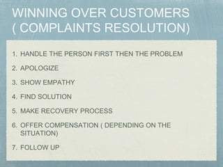 1. HANDLE THE PERSON FIRST THEN THE PROBLEM
2. APOLOGIZE
3. SHOW EMPATHY
4. FIND SOLUTION
5. MAKE RECOVERY PROCESS
6. OFFER COMPENSATION ( DEPENDING ON THE
SITUATION)
7. FOLLOW UP
 