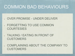 OVER PROMISE - UNDER DELIVER
FORGETTING TO USE COMMON
COURTESIES
TALKING / EATING IN FRONT OF
CUSTOMERS
COMPLAINING ABOUT THE COMPANY TO
CUSTOMERS
 