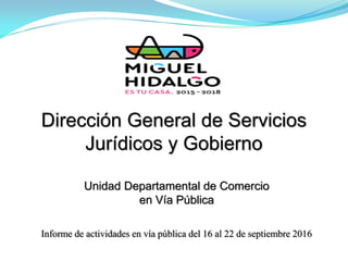 Dirección General de Servicios
Jurídicos y Gobierno
Informe de actividades en vía pública del 16 al 22 de septiembre 2016
Unidad Departamental de Comercio
en Vía Pública
 
