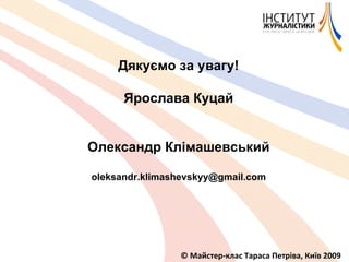 © Майстер-клас Тараса Петріва, Київ 2009 Дякуємо за увагу! Ярослава Куцай Олександр Клімашевський [email_address] 