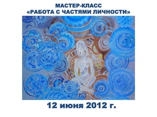МАСТЕР-КЛАСС
«РАБОТА С ЧАСТЯМИ ЛИЧНОСТИ»




     12 июня 2012 г.
 