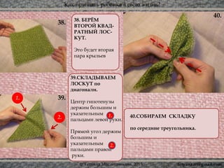 Как призвать ребёнка в свою жизнь?
© Татьяна Масленникова, 2015
38. 38. БЕРЁМ
ВТОРОЙ КВАД-
РАТНЫЙ ЛОС-
КУТ.
Это будет вторая
пара крыльев
39.СКЛАДЫВАЕМ
ЛОСКУТ по
диагонали.
Центр гипотенузы
держим большим и
указательным
пальцами левой руки.
Прямой угол держим
большим и
указательным
пальцами правой
руки.
39.
40.
2.
1.2.
1.
40.СОБИРАЕМ СКЛАДКУ
по середине треугольника.
tetyana.ttt@gmail.com
 