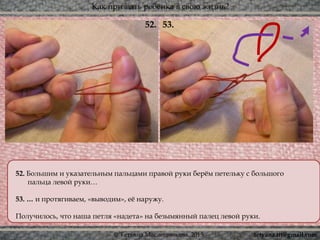 Как призвать ребёнка в свою жизнь?
© Татьяна Масленникова, 2015
52. Большим и указательным пальцами правой руки берём петельку с большого
пальца левой руки…
53. … и протягиваем, «выводим», её наружу.
Получилось, что наша петля «надета» на безымянный палец левой руки.
53.52.
tetyana.ttt@gmail.com
 
