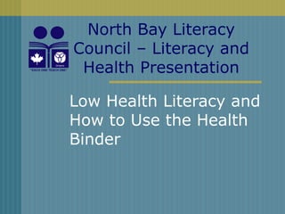 Low Health Literacy and How to Use the Health Binder North Bay Literacy Council – Literacy and Health Presentation 