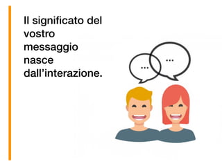 Il signiﬁcato del
vostro
messaggio
nasce
dall’interazione.
 