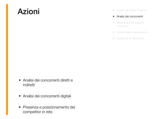 Azioni • Analisi del digital footprint
• Analisi dei concorrenti
• Mappatura dei luoghi e
inﬂuencer
• Analisi della conversazioni
• Audience di riferimento
• Analisi dei concorrenti diretti e
indiretti
• Analisi dei concorrenti digitali
• Presenza e posizionamento dei
competitor in rete
 