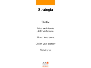 Strategia
Obiettivi
Misurare il ritorno
dell’investimento
Brand resonance
Design your strategy
Piattaforma
 