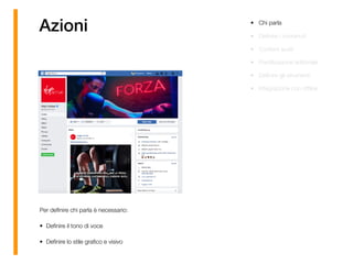 Azioni • Chi parla
• Deﬁnire i contenuti
• Content audit
• Pianiﬁcazione editoriale
• Deﬁnire gli strumenti
• Integrazione con ofﬂine
Per deﬁnire chi parla è necessario:
• Deﬁnire il tono di voce
• Deﬁnire lo stile graﬁco e visivo
 