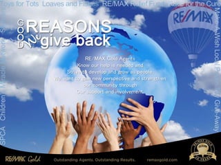 RE/MAX Gold Agents
Know our help is needed and
Strive to develop and grow as people.
We want to gain new perspective and strengthen
our community through
Our support and involvement.
 