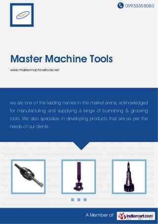 09953358080
A Member of
Master Machine Tools
www.mastermachinetools.net
Internal Burnishing Tools External Burnishing Tools Internal Roller Burnishing Tools Face
Burnishing Tools Taper Hole Burnishing Tools Burnish Tool Grooving Tools Serrating Grooving
Tools Machine Tools Automatic Recessing Tools Internal Burnishing Tools External Burnishing
Tools Internal Roller Burnishing Tools Face Burnishing Tools Taper Hole Burnishing
Tools Burnish Tool Grooving Tools Serrating Grooving Tools Machine Tools Automatic
Recessing Tools Internal Burnishing Tools External Burnishing Tools Internal Roller Burnishing
Tools Face Burnishing Tools Taper Hole Burnishing Tools Burnish Tool Grooving Tools Serrating
Grooving Tools Machine Tools Automatic Recessing Tools Internal Burnishing Tools External
Burnishing Tools Internal Roller Burnishing Tools Face Burnishing Tools Taper Hole Burnishing
Tools Burnish Tool Grooving Tools Serrating Grooving Tools Machine Tools Automatic
Recessing Tools Internal Burnishing Tools External Burnishing Tools Internal Roller Burnishing
Tools Face Burnishing Tools Taper Hole Burnishing Tools Burnish Tool Grooving Tools Serrating
Grooving Tools Machine Tools Automatic Recessing Tools Internal Burnishing Tools External
Burnishing Tools Internal Roller Burnishing Tools Face Burnishing Tools Taper Hole Burnishing
Tools Burnish Tool Grooving Tools Serrating Grooving Tools Machine Tools Automatic
Recessing Tools Internal Burnishing Tools External Burnishing Tools Internal Roller Burnishing
Tools Face Burnishing Tools Taper Hole Burnishing Tools Burnish Tool Grooving Tools Serrating
Grooving Tools Machine Tools Automatic Recessing Tools Internal Burnishing Tools External
Burnishing Tools Internal Roller Burnishing Tools Face Burnishing Tools Taper Hole Burnishing
we are one of the leading names in the market arena, acknowledged
for manufacturing and supplying a range of burnishing & grooving
tools. We also specialize in developing products that are as per the
needs of our clients.
 