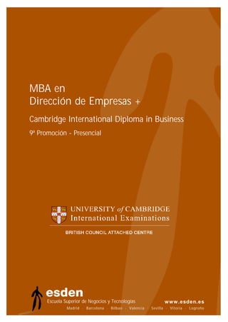 MBA en
Dirección de Empresas +
Cambridge International Diploma in Business
9ª Promoción - Presencial




      Escuela Superior de Negocios y Tecnologías
               Madrid · Barcelona · Bilbao · Valencia · Sevilla · Vitoria · Logroño
                                                                            Logroño
 