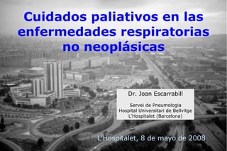 Dr. Joan Escarrabill Servei de Pneumologia Hospital Universitari de Bellvitge L’Hospitalet (Barcelona) Cuidados paliativos en las enfermedades respiratorias no neoplásicas L’Hospitalet, 8 de mayo de 2008 