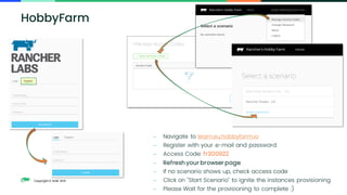 Copyright © SUSE 2021
− Navigate to learn.eu.hobbyfarm.io
− Register with your e-mail and password
− Access Code: fr300922
− Refresh your browser page
− If no scenario shows up, check access code
− Click on "Start Scenario" to ignite the instances provisioning
− Please Wait for the provisioning to complete :)
HobbyFarm
 