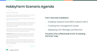 Copyright © SUSE 2021
Part 1: Rancher Installation
− Installing required tools (RKE2, Kubectl, Helm)
− Creating the management cluster
− Deploying Cert-Manager and Rancher
Pause for the coffee break at the “Accessing
Rancher” step
HobbyFarm Scenario Agenda
 