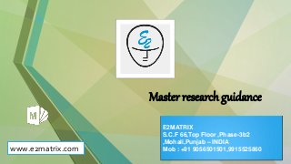 Master research guidance
www.e2matrix.com
E2MATRIX
S.C.F 66,Top Floor ,Phase-3b2
,Mohali,Punjab – INDIA
Mob : +91 9056501501,9915525860
 