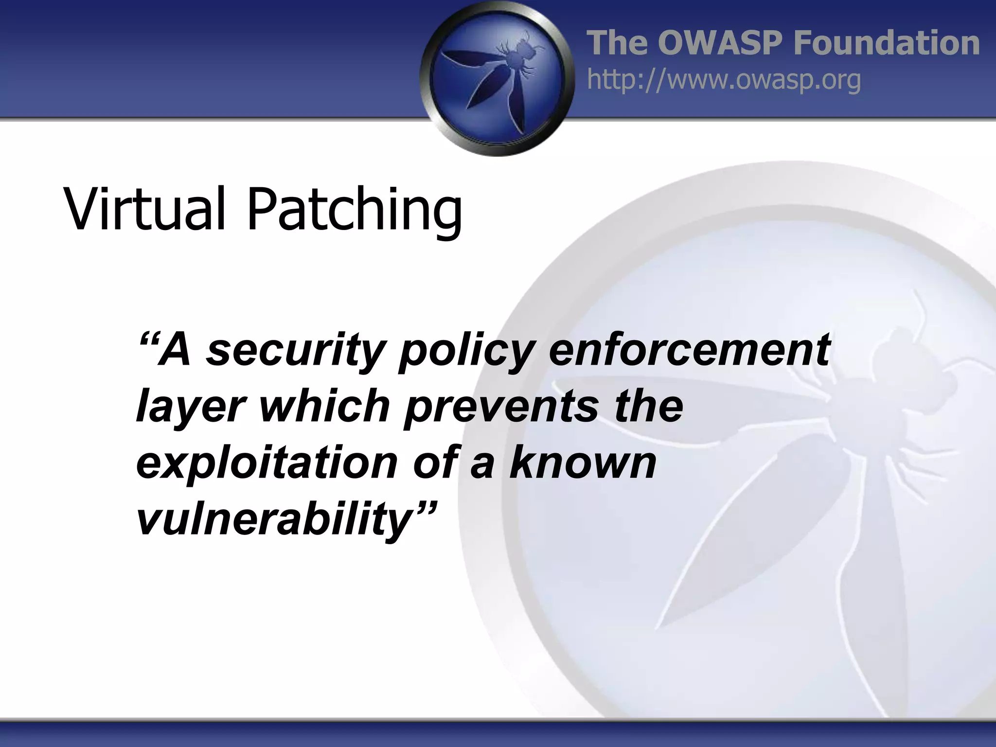 The OWASP Foundation
http://www.owasp.org

Virtual Patching
“A security policy enforcement
layer which prevents the
exploitation of a known
vulnerability”

 