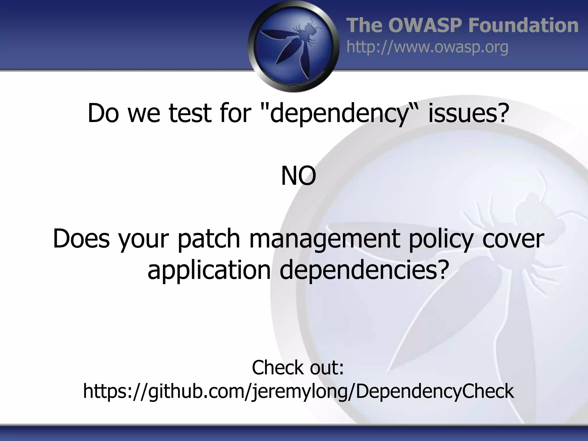 The OWASP Foundation
http://www.owasp.org

Do we test for "dependency“ issues?
NO
Does your patch management policy cover
application dependencies?

Check out:
https://github.com/jeremylong/DependencyCheck

 
