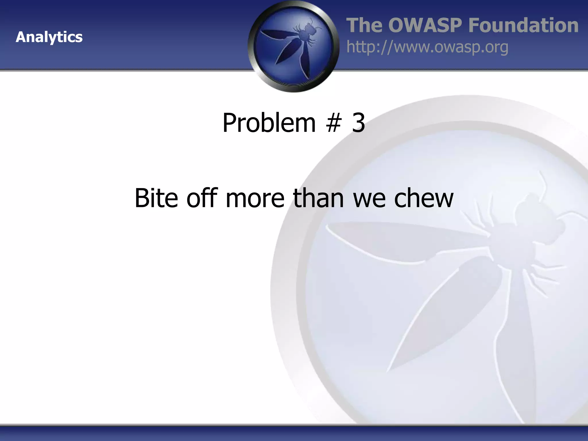 Analytics

The OWASP Foundation
http://www.owasp.org

Problem # 3
Bite off more than we chew

 