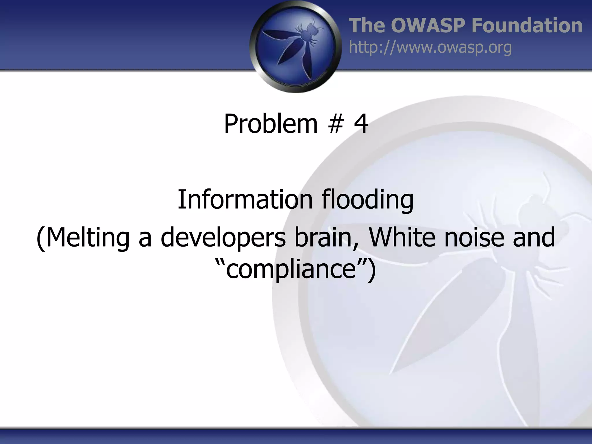 The OWASP Foundation
http://www.owasp.org

Problem # 4
Information flooding
(Melting a developers brain, White noise and
“compliance”)

 