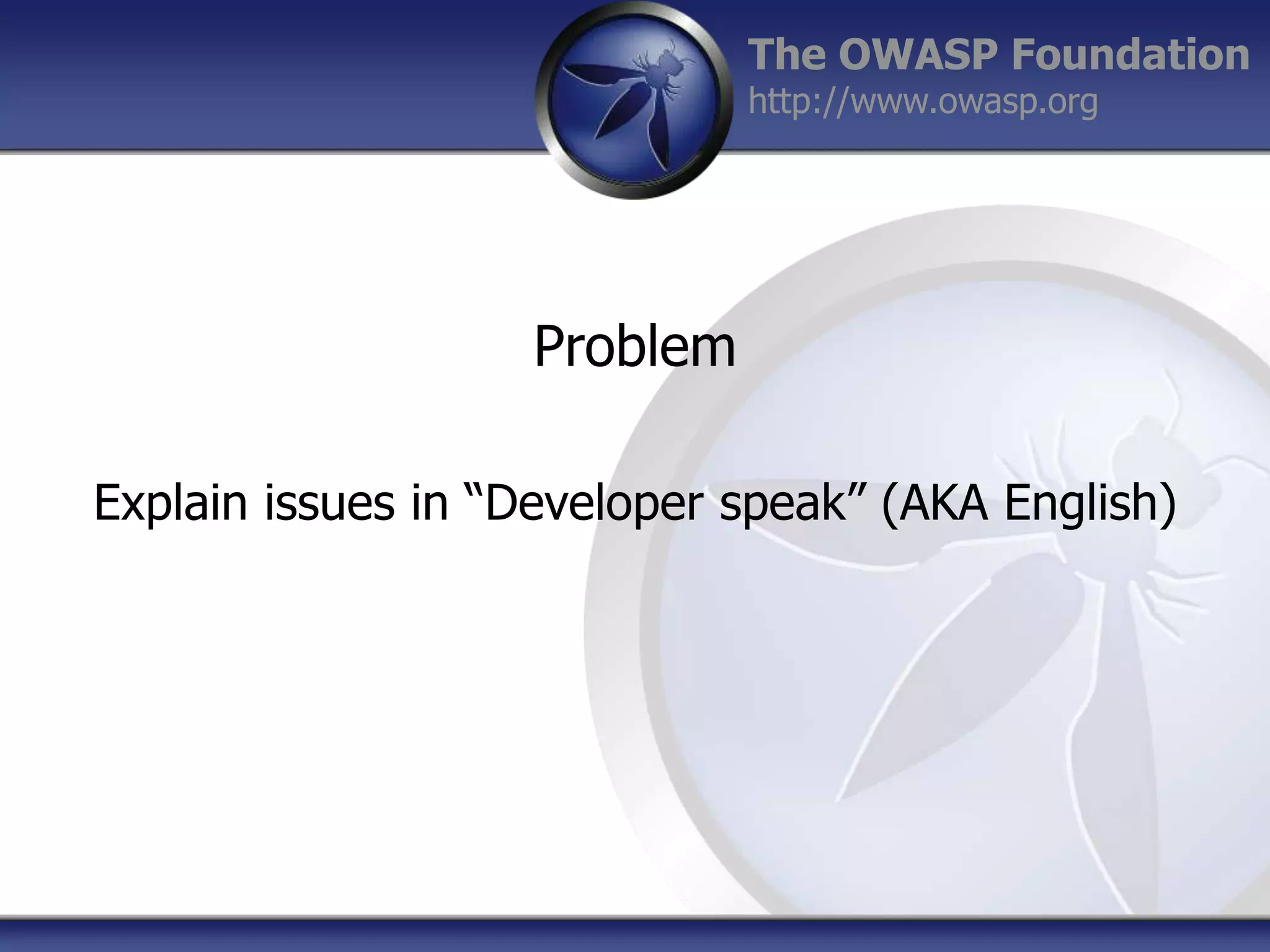 The OWASP Foundation
http://www.owasp.org

Problem
Explain issues in “Developer speak” (AKA English)

 