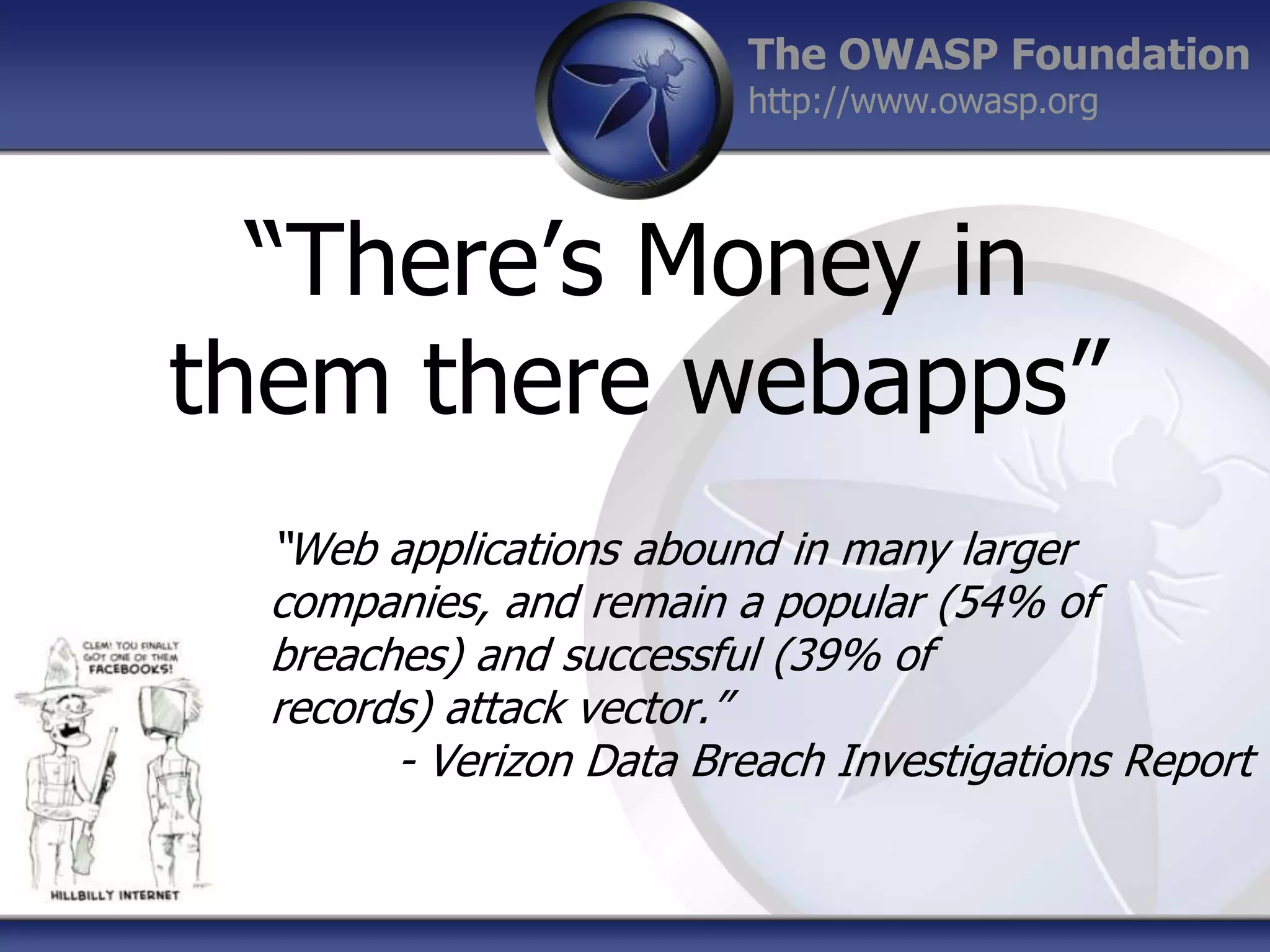 The OWASP Foundation
http://www.owasp.org

“There‟s Money in
them there webapps”
“Web applications abound in many larger
companies, and remain a popular (54% of
breaches) and successful (39% of
records) attack vector.”
- Verizon Data Breach Investigations Report

 