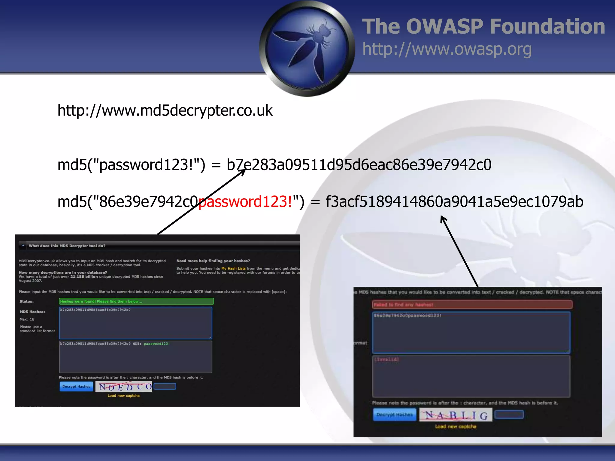 The OWASP Foundation
http://www.owasp.org
http://www.md5decrypter.co.uk
md5("password123!") = b7e283a09511d95d6eac86e39e7942c0
md5("86e39e7942c0password123!") = f3acf5189414860a9041a5e9ec1079ab

 