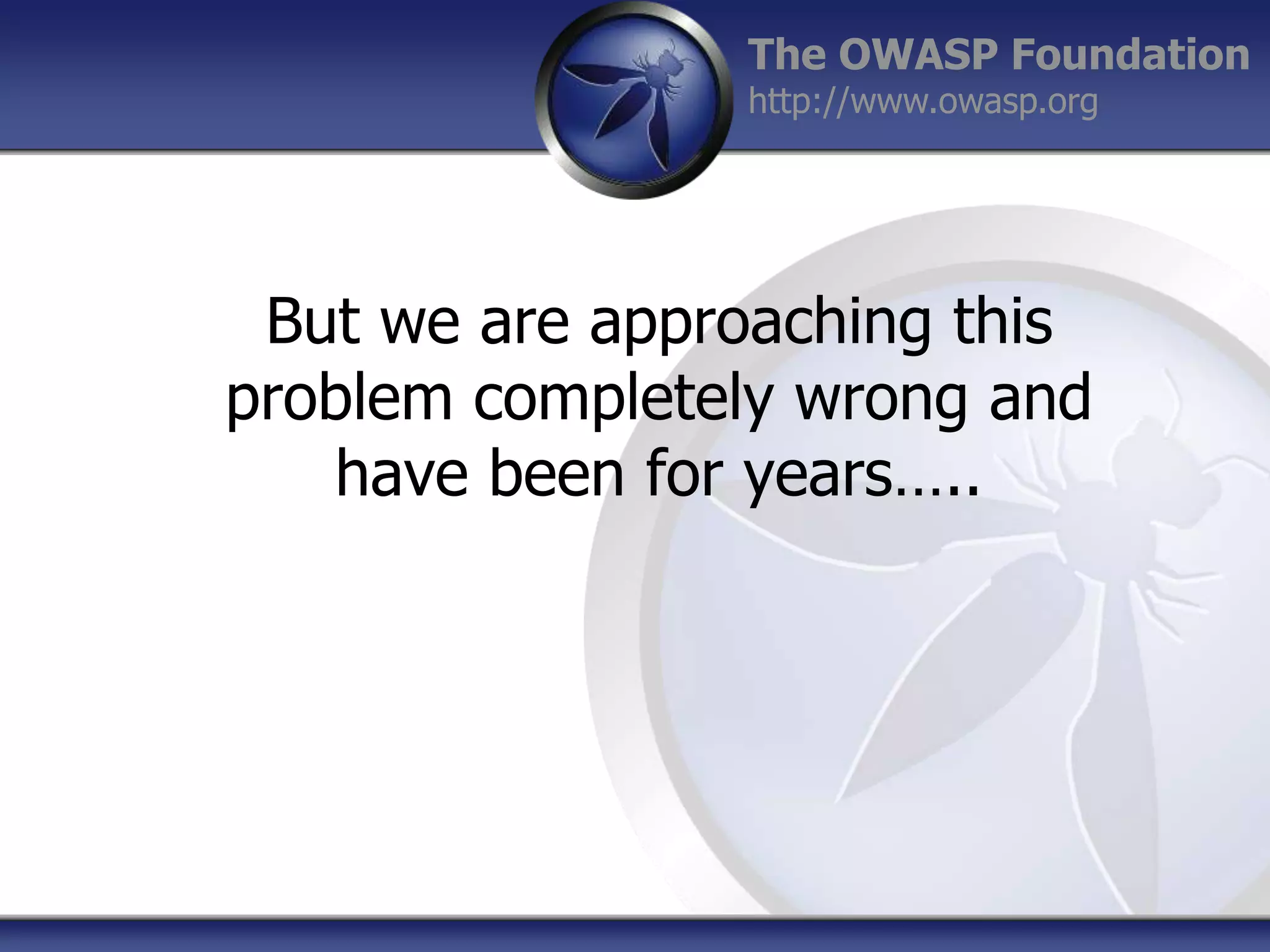 The OWASP Foundation
http://www.owasp.org

But we are approaching this
problem completely wrong and
have been for years…..

 