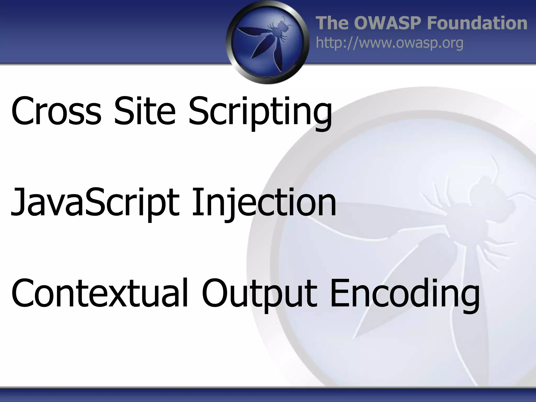 The OWASP Foundation
http://www.owasp.org

Cross Site Scripting
JavaScript Injection
Contextual Output Encoding

 