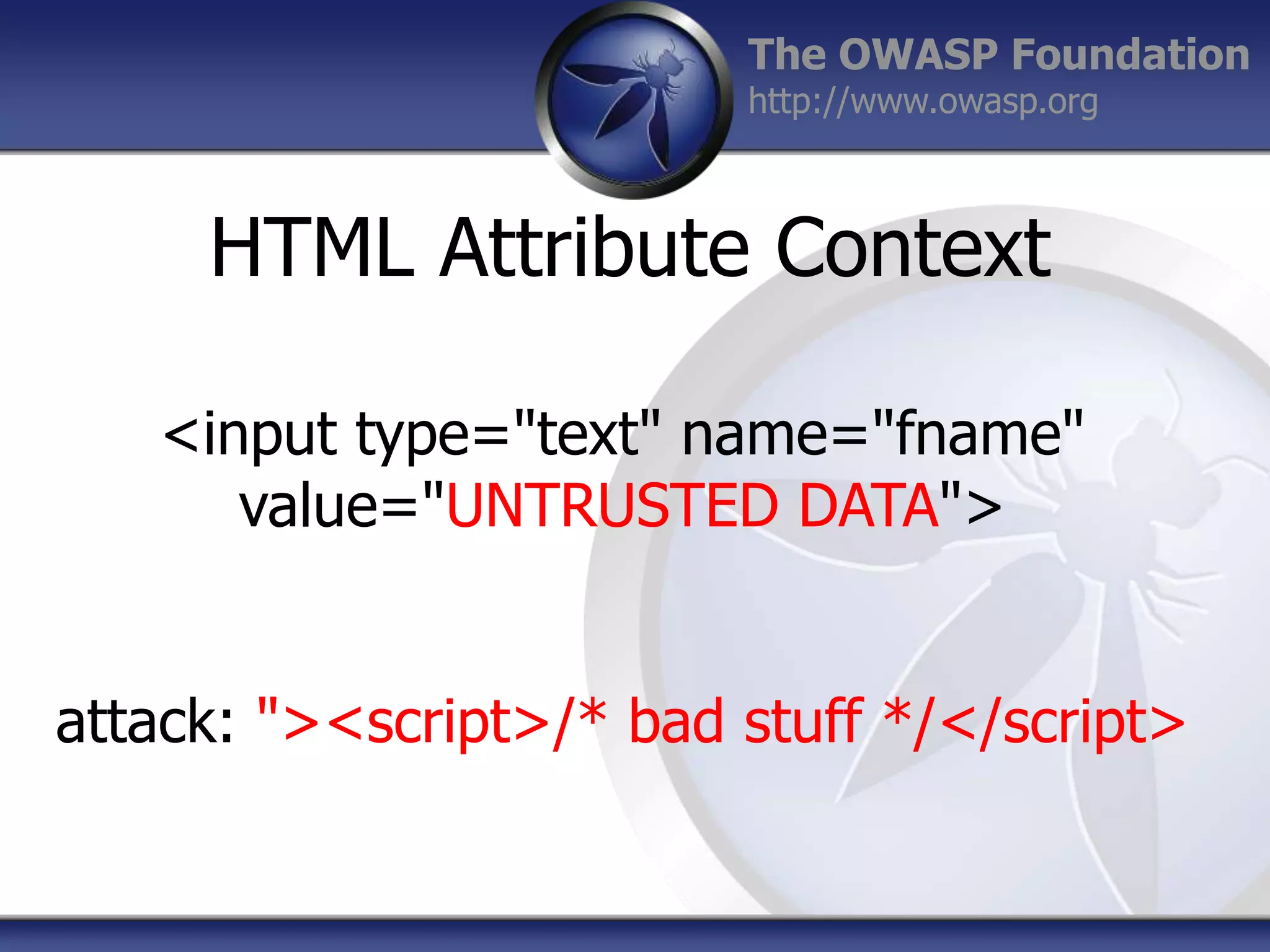 The OWASP Foundation
http://www.owasp.org

HTML Attribute Context
<input type="text" name="fname"
value="UNTRUSTED DATA">

attack: "><script>/* bad stuff */</script>

 