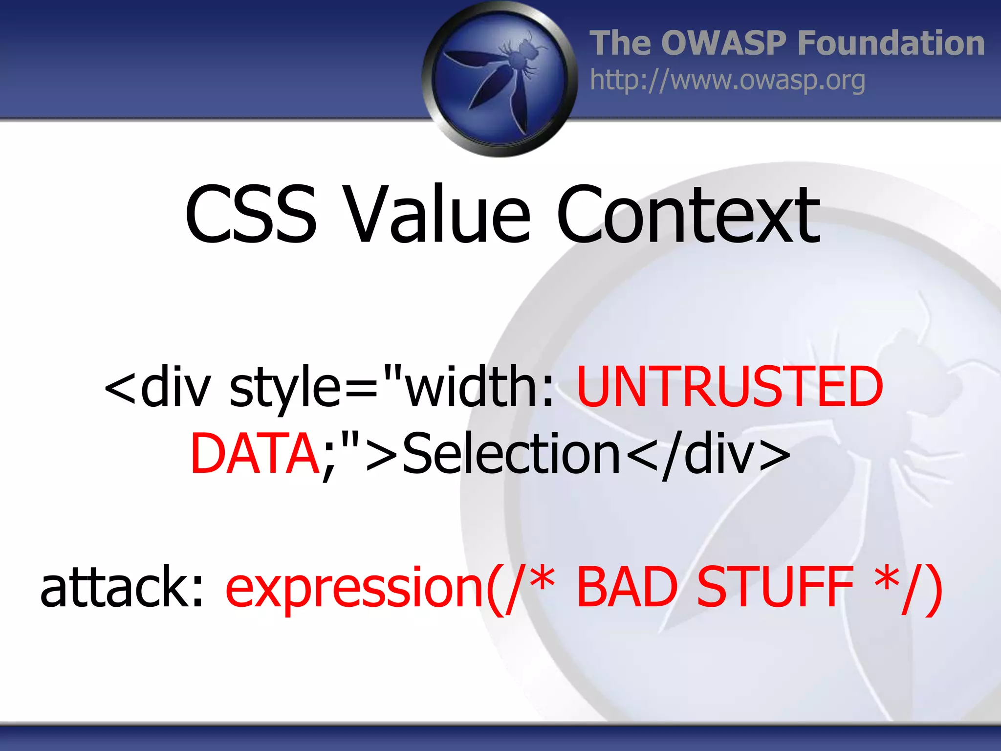 The OWASP Foundation
http://www.owasp.org

CSS Value Context
<div style="width: UNTRUSTED
DATA;">Selection</div>
attack: expression(/* BAD STUFF */)

 