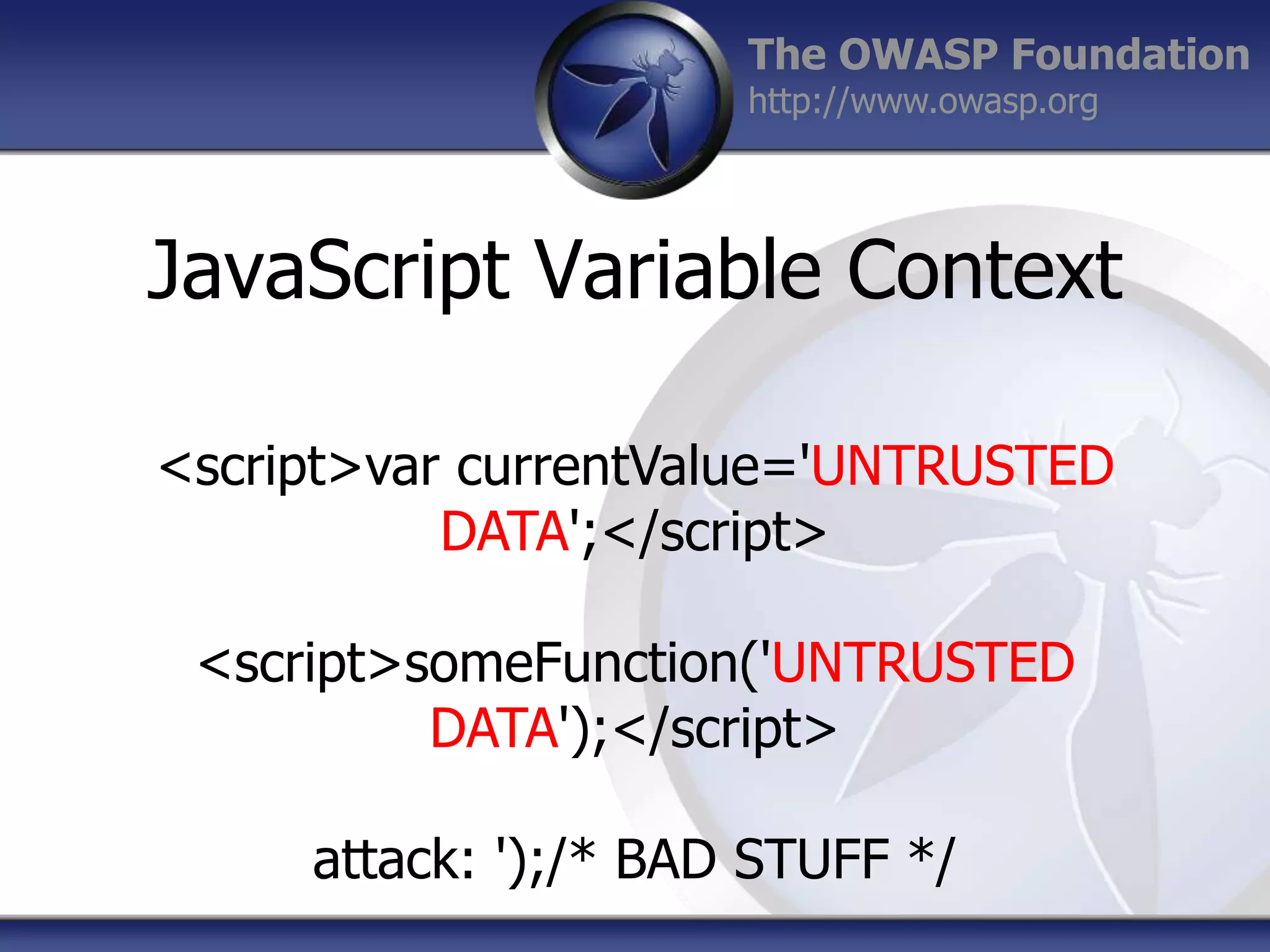 The OWASP Foundation
http://www.owasp.org

JavaScript Variable Context
<script>var currentValue='UNTRUSTED
DATA';</script>

<script>someFunction('UNTRUSTED
DATA');</script>
attack: ');/* BAD STUFF */

 