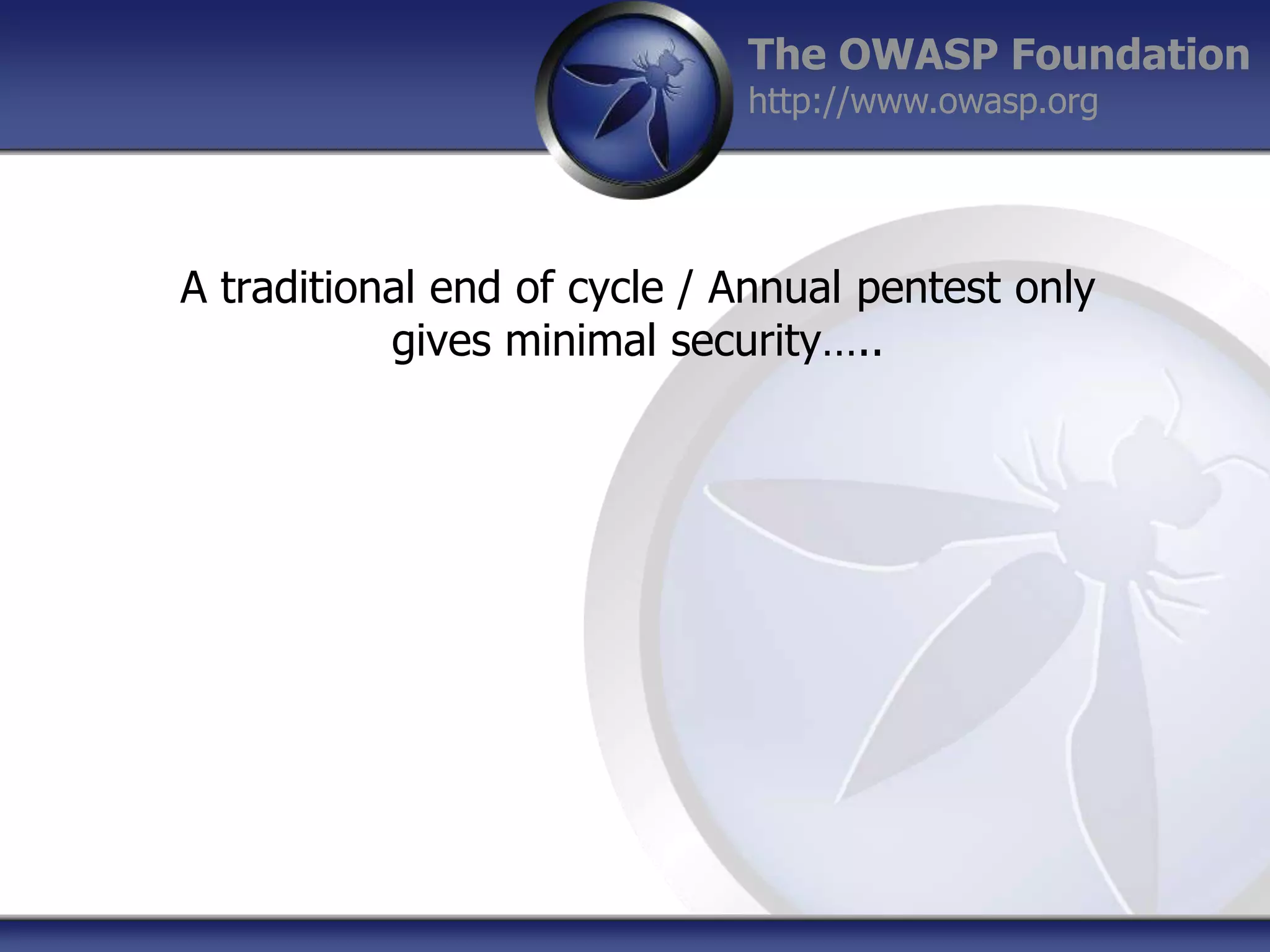 The OWASP Foundation
http://www.owasp.org

A traditional end of cycle / Annual pentest only
gives minimal security…..

 