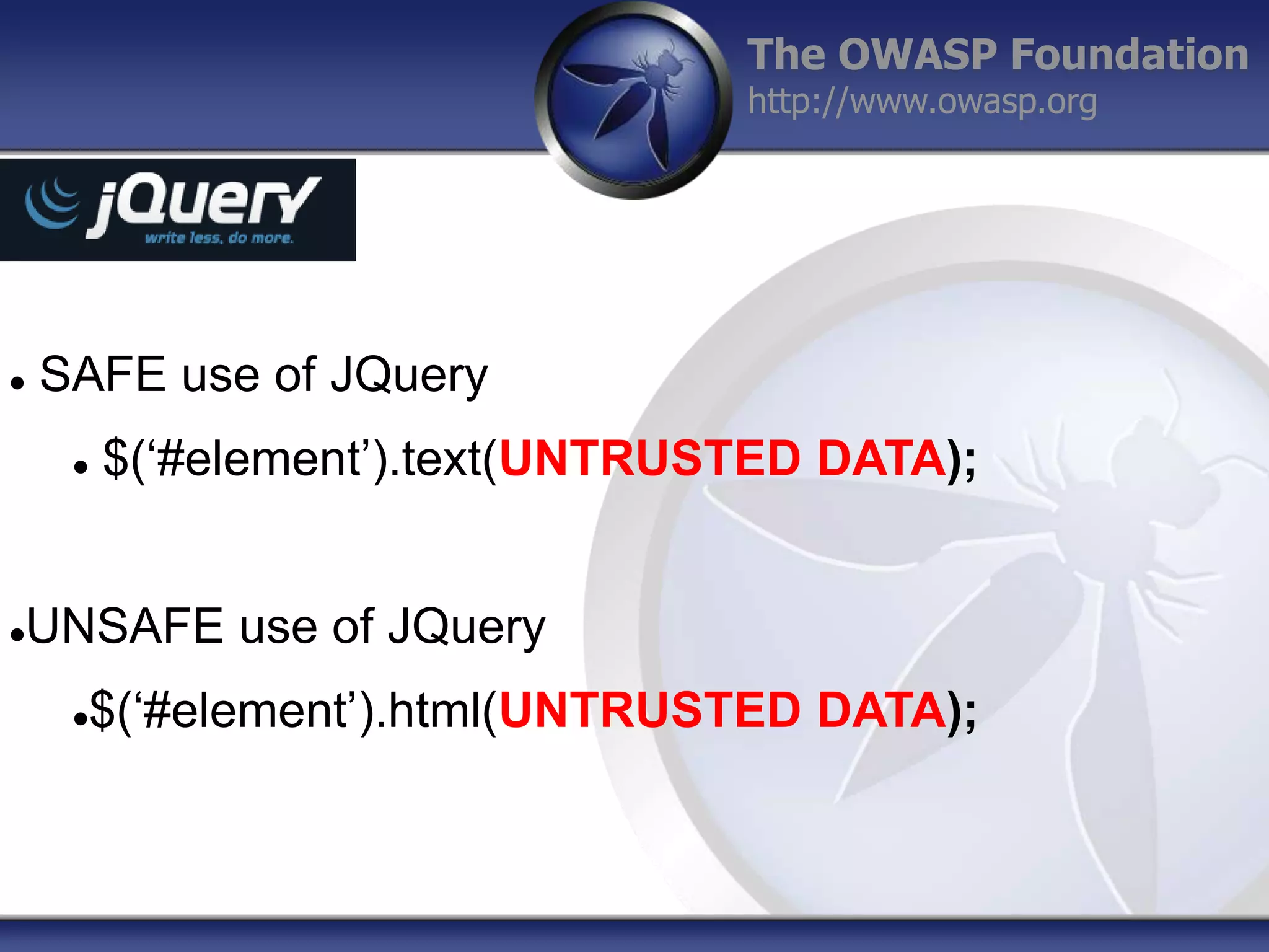 The OWASP Foundation
http://www.owasp.org



SAFE use of JQuery


$(„#element‟).text(UNTRUSTED DATA);

UNSAFE use of JQuery



$(„#element‟).html(UNTRUSTED DATA);



 