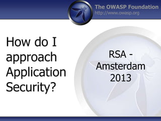 The OWASP Foundation
http://www.owasp.org

How do I
approach
Application
Security?

RSA Amsterdam
2013

 