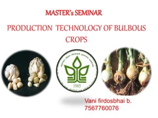 PRODUCTION TECHNOLOGY OF BULBOUS
CROPS
Vani firdosbhai b.
7567760076
MASTER’s SEMINAR
 